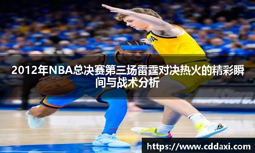 2012年NBA总决赛第三场雷霆对决热火的精彩瞬间与战术分析