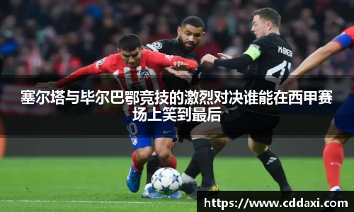 塞尔塔与毕尔巴鄂竞技的激烈对决谁能在西甲赛场上笑到最后